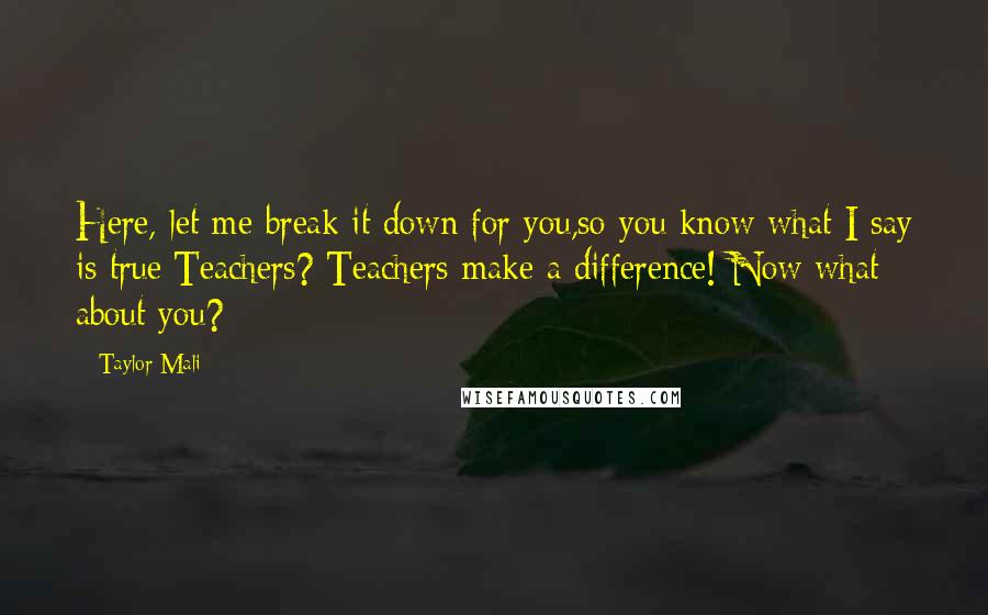 Taylor Mali Quotes: Here, let me break it down for you,so you know what I say is true:Teachers? Teachers make a difference! Now what about you?