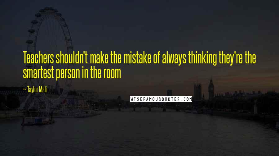 Taylor Mali Quotes: Teachers shouldn't make the mistake of always thinking they're the smartest person in the room