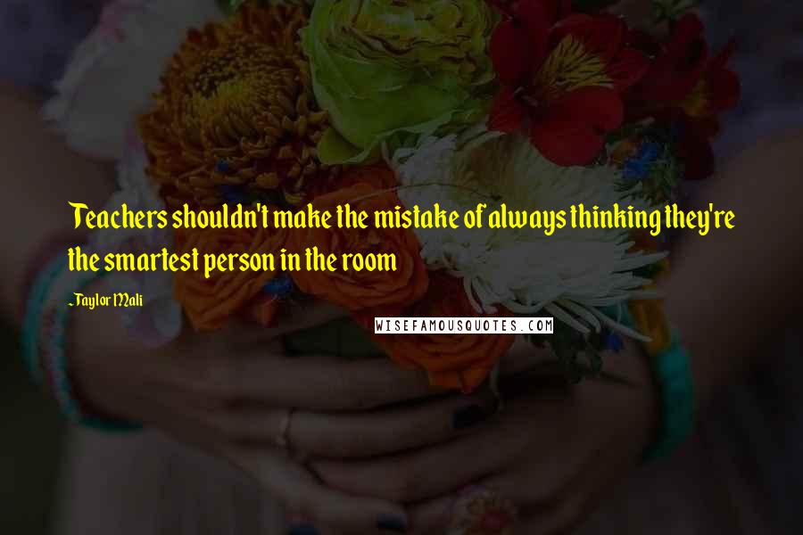 Taylor Mali Quotes: Teachers shouldn't make the mistake of always thinking they're the smartest person in the room