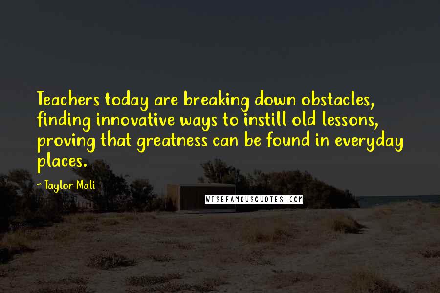 Taylor Mali Quotes: Teachers today are breaking down obstacles, finding innovative ways to instill old lessons, proving that greatness can be found in everyday places.