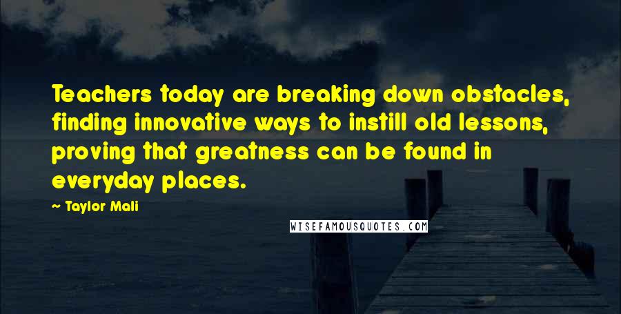 Taylor Mali Quotes: Teachers today are breaking down obstacles, finding innovative ways to instill old lessons, proving that greatness can be found in everyday places.