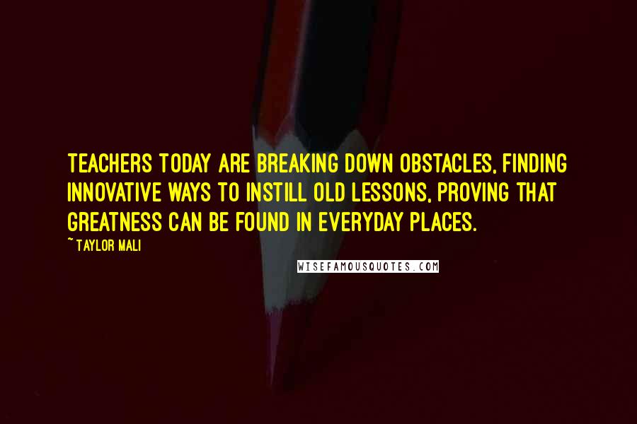 Taylor Mali Quotes: Teachers today are breaking down obstacles, finding innovative ways to instill old lessons, proving that greatness can be found in everyday places.