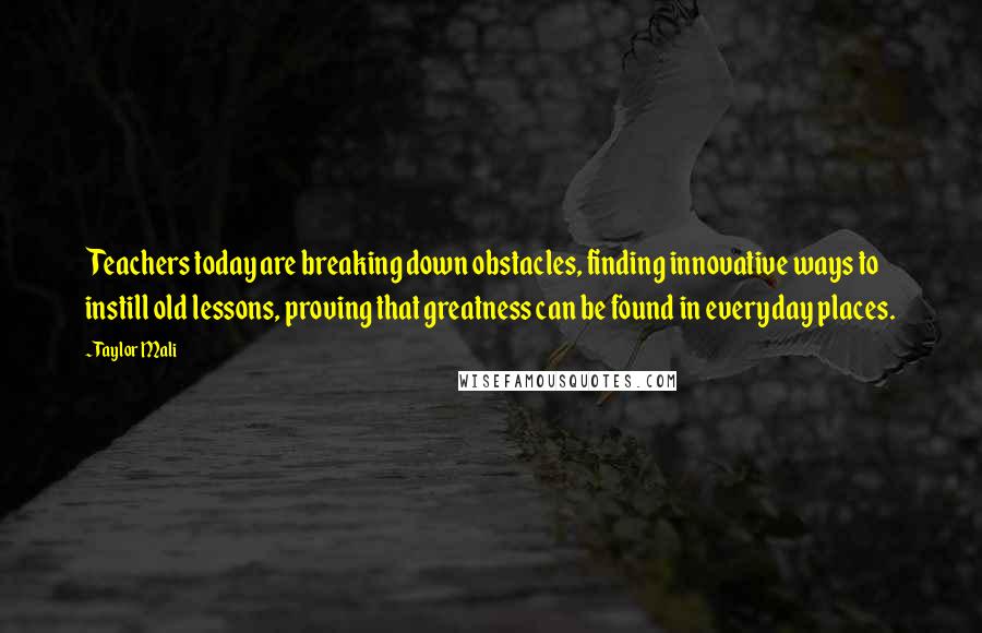 Taylor Mali Quotes: Teachers today are breaking down obstacles, finding innovative ways to instill old lessons, proving that greatness can be found in everyday places.