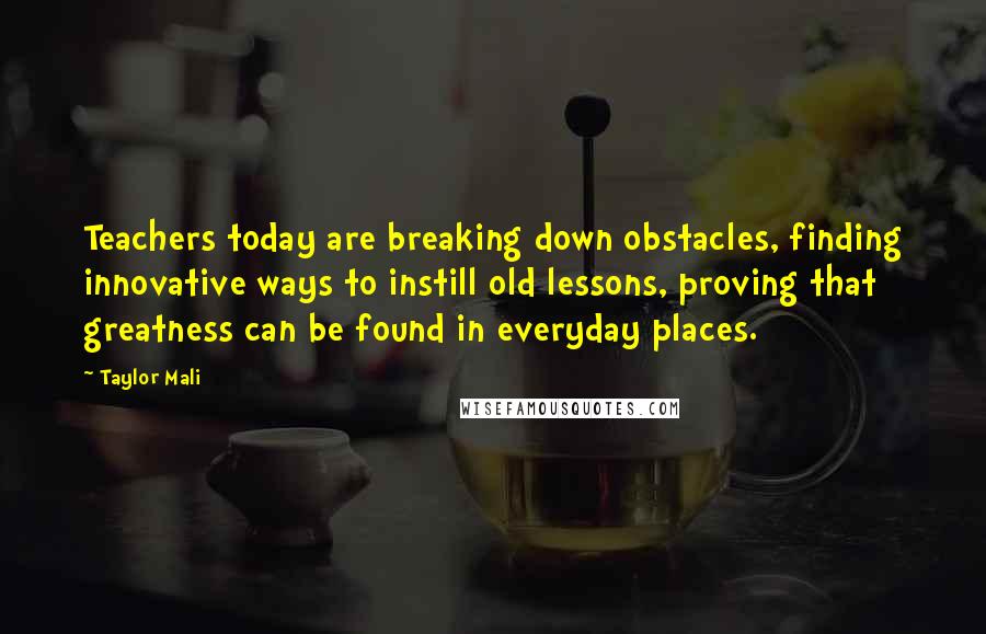 Taylor Mali Quotes: Teachers today are breaking down obstacles, finding innovative ways to instill old lessons, proving that greatness can be found in everyday places.