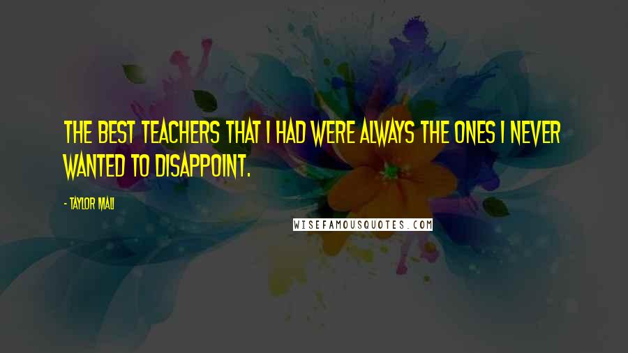 Taylor Mali Quotes: The best teachers that I had were always the ones I never wanted to disappoint.