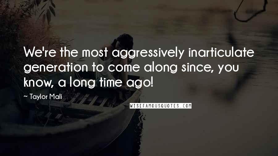 Taylor Mali Quotes: We're the most aggressively inarticulate generation to come along since, you know, a long time ago!