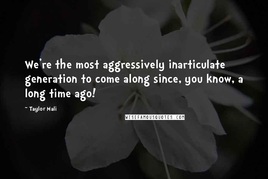 Taylor Mali Quotes: We're the most aggressively inarticulate generation to come along since, you know, a long time ago!