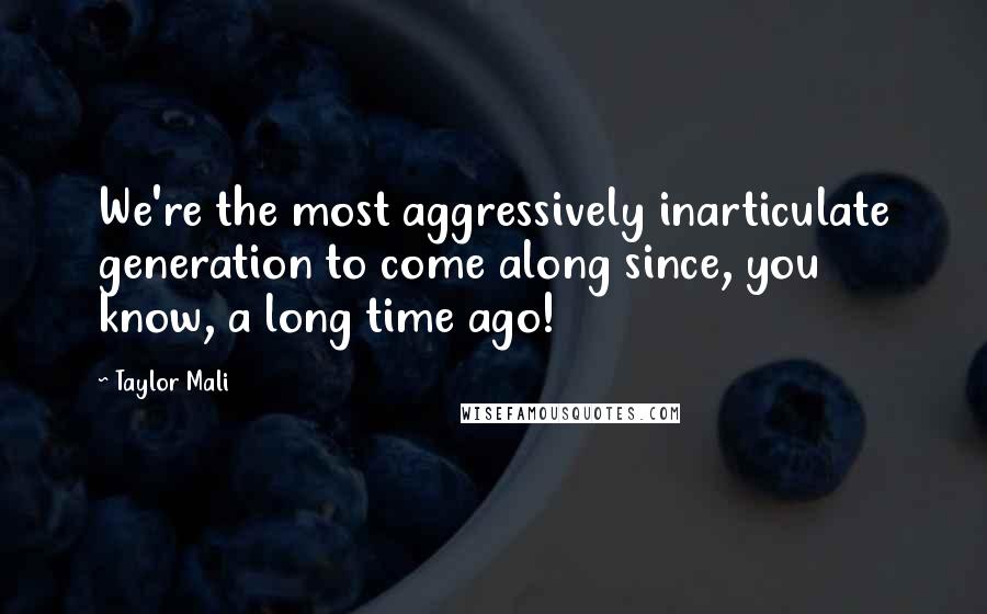 Taylor Mali Quotes: We're the most aggressively inarticulate generation to come along since, you know, a long time ago!