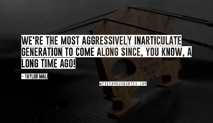 Taylor Mali Quotes: We're the most aggressively inarticulate generation to come along since, you know, a long time ago!