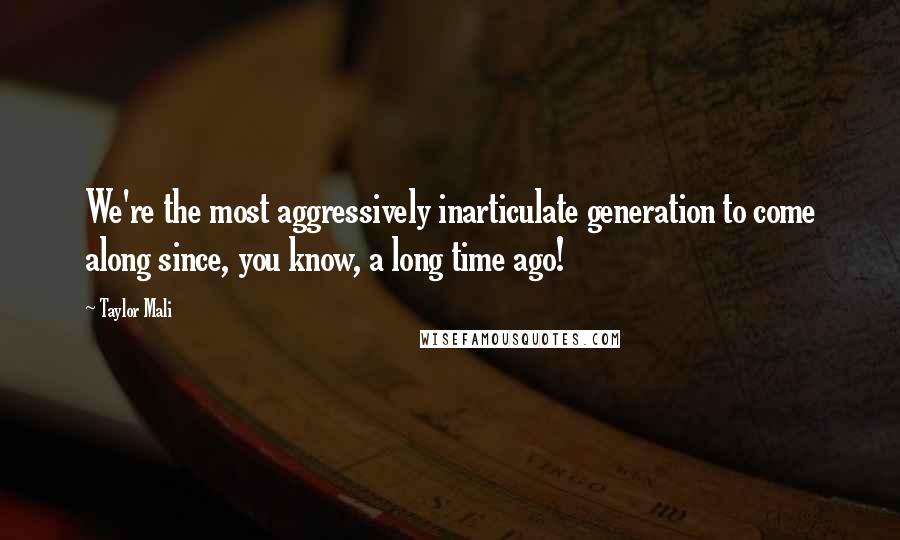 Taylor Mali Quotes: We're the most aggressively inarticulate generation to come along since, you know, a long time ago!