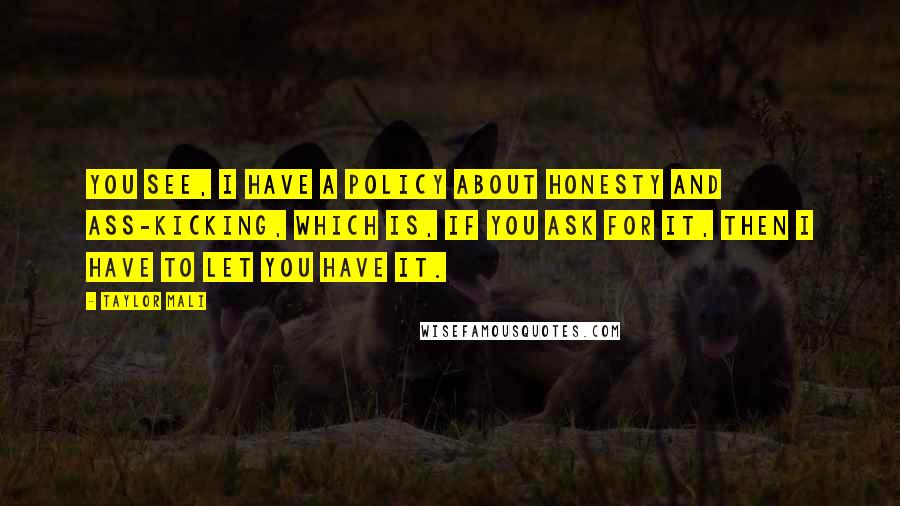 Taylor Mali Quotes: You see, I have a policy about honesty and ass-kicking, which is, if you ask for it, then I have to let you have it.