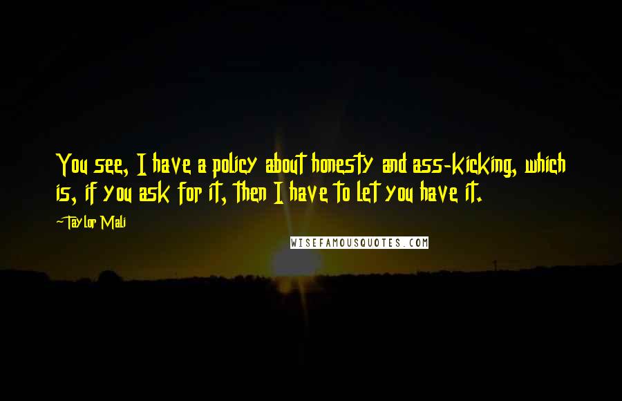 Taylor Mali Quotes: You see, I have a policy about honesty and ass-kicking, which is, if you ask for it, then I have to let you have it.