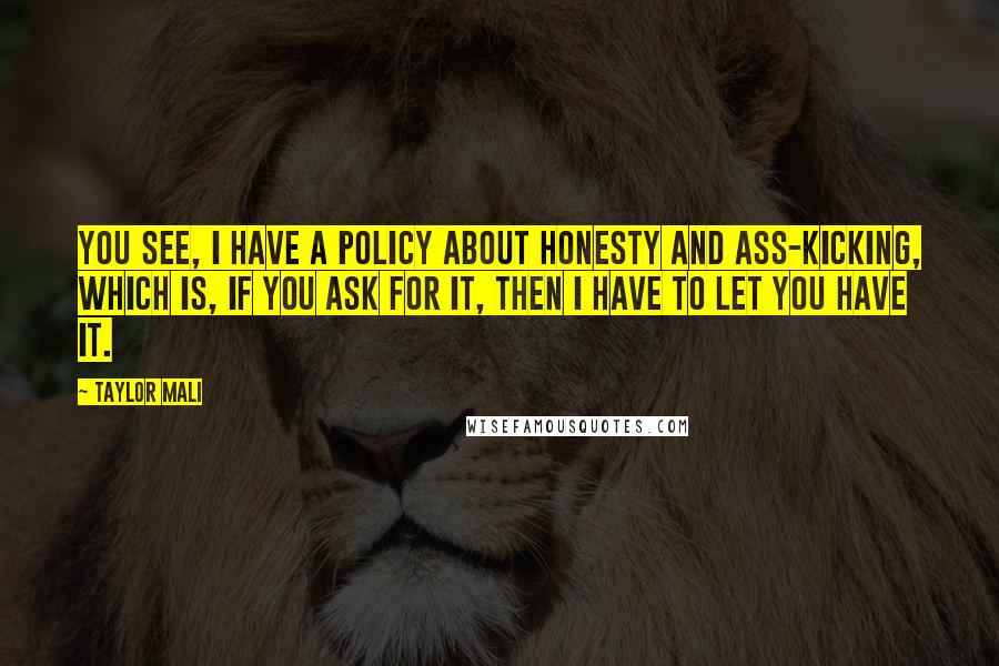 Taylor Mali Quotes: You see, I have a policy about honesty and ass-kicking, which is, if you ask for it, then I have to let you have it.