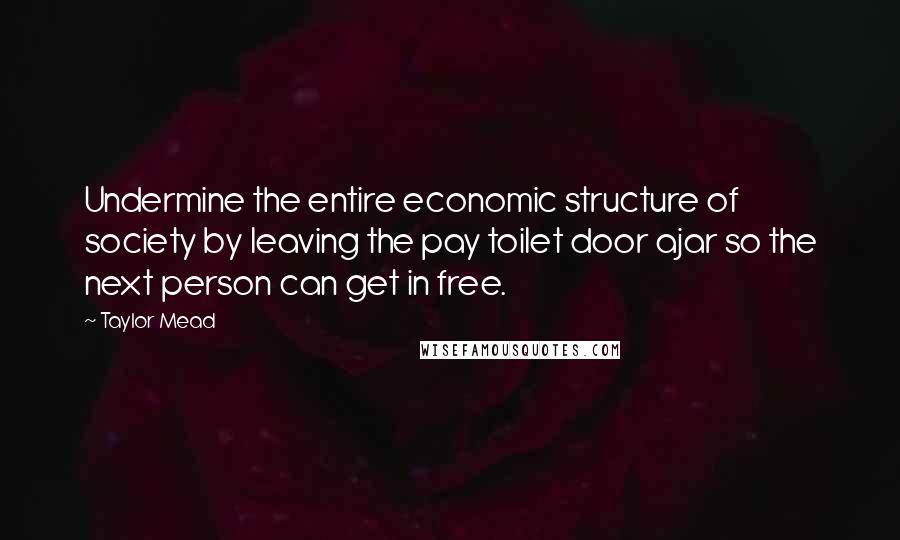 Taylor Mead Quotes: Undermine the entire economic structure of society by leaving the pay toilet door ajar so the next person can get in free.