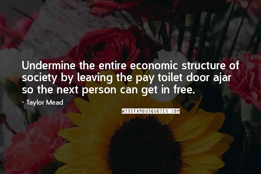 Taylor Mead Quotes: Undermine the entire economic structure of society by leaving the pay toilet door ajar so the next person can get in free.