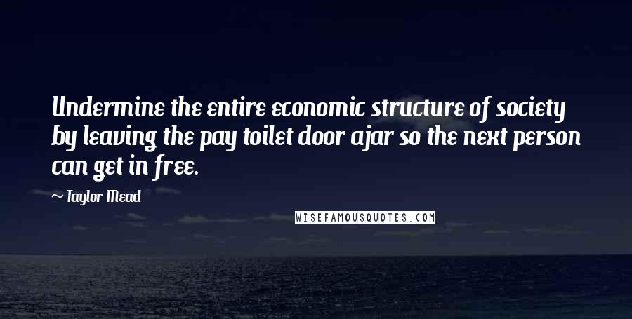 Taylor Mead Quotes: Undermine the entire economic structure of society by leaving the pay toilet door ajar so the next person can get in free.