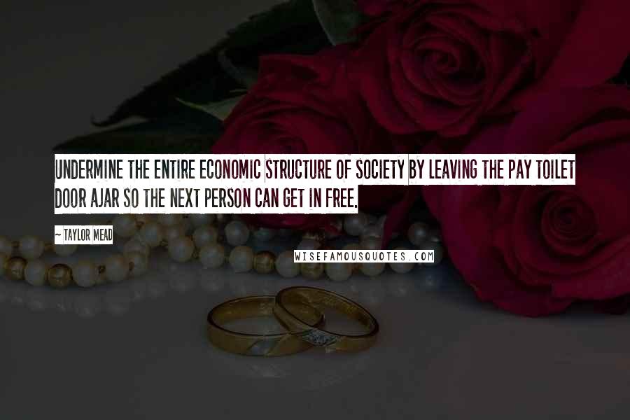 Taylor Mead Quotes: Undermine the entire economic structure of society by leaving the pay toilet door ajar so the next person can get in free.