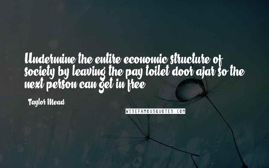 Taylor Mead Quotes: Undermine the entire economic structure of society by leaving the pay toilet door ajar so the next person can get in free.