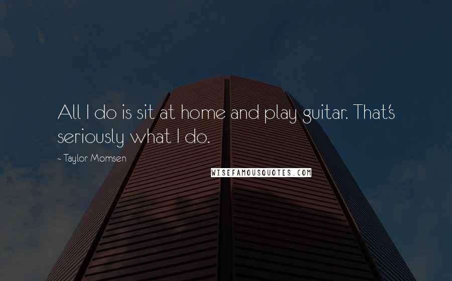 Taylor Momsen Quotes: All I do is sit at home and play guitar. That's seriously what I do.