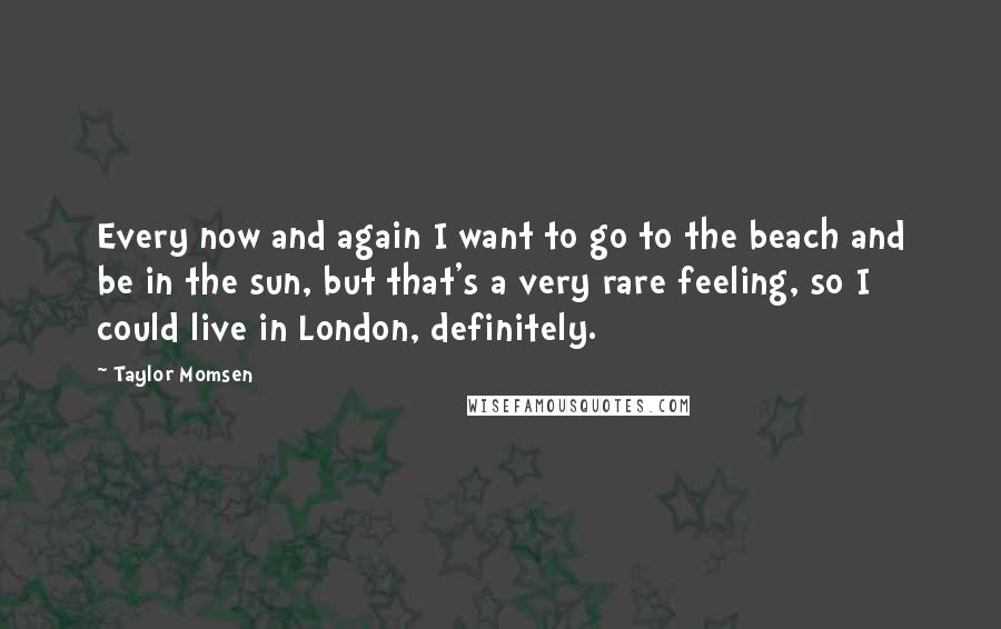 Taylor Momsen Quotes: Every now and again I want to go to the beach and be in the sun, but that's a very rare feeling, so I could live in London, definitely.