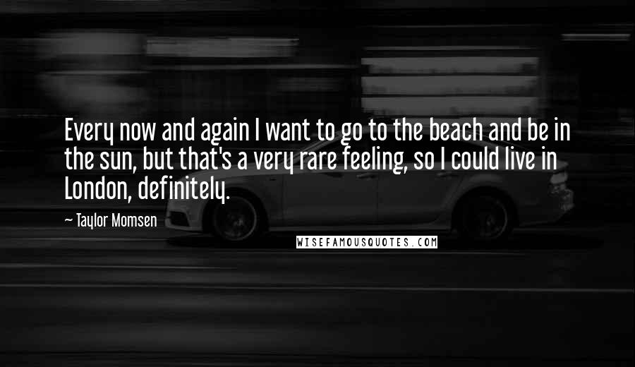 Taylor Momsen Quotes: Every now and again I want to go to the beach and be in the sun, but that's a very rare feeling, so I could live in London, definitely.