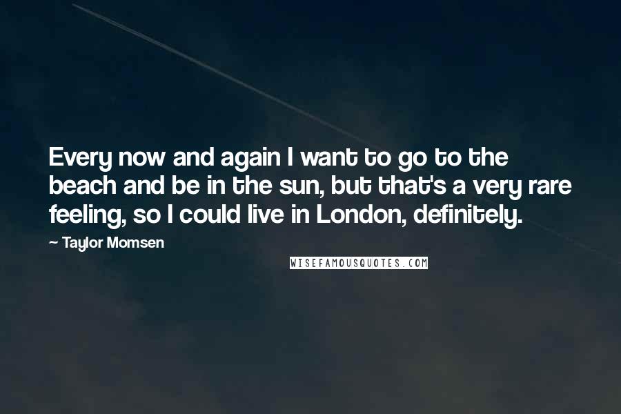 Taylor Momsen Quotes: Every now and again I want to go to the beach and be in the sun, but that's a very rare feeling, so I could live in London, definitely.