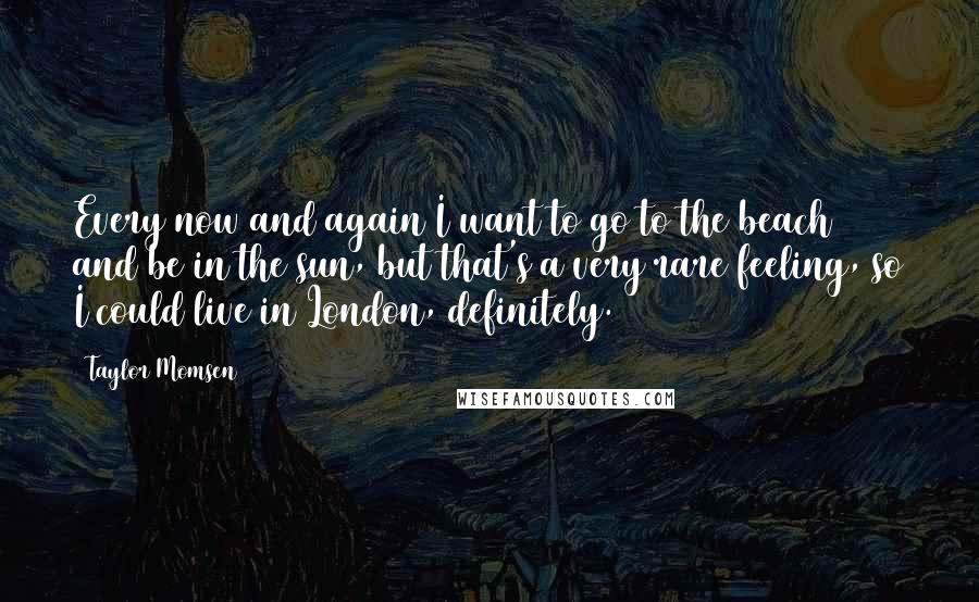 Taylor Momsen Quotes: Every now and again I want to go to the beach and be in the sun, but that's a very rare feeling, so I could live in London, definitely.