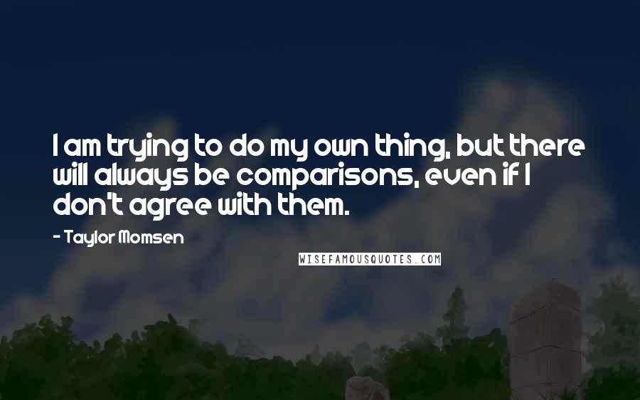 Taylor Momsen Quotes: I am trying to do my own thing, but there will always be comparisons, even if I don't agree with them.
