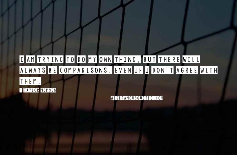 Taylor Momsen Quotes: I am trying to do my own thing, but there will always be comparisons, even if I don't agree with them.