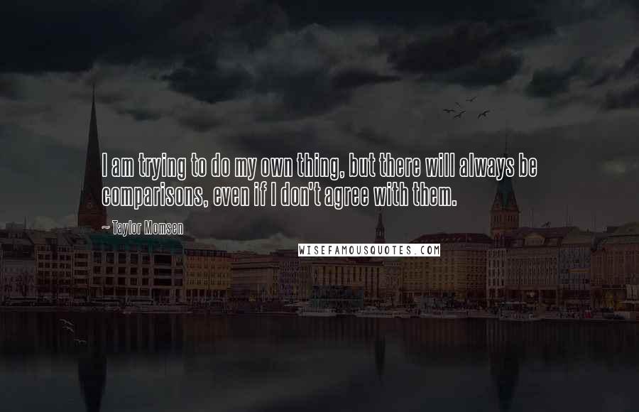 Taylor Momsen Quotes: I am trying to do my own thing, but there will always be comparisons, even if I don't agree with them.
