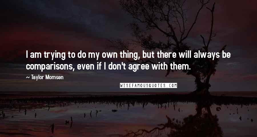 Taylor Momsen Quotes: I am trying to do my own thing, but there will always be comparisons, even if I don't agree with them.