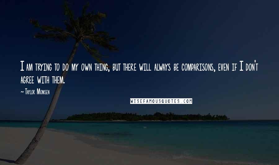 Taylor Momsen Quotes: I am trying to do my own thing, but there will always be comparisons, even if I don't agree with them.