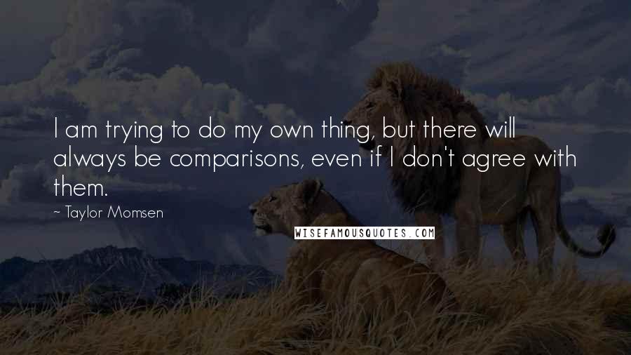 Taylor Momsen Quotes: I am trying to do my own thing, but there will always be comparisons, even if I don't agree with them.