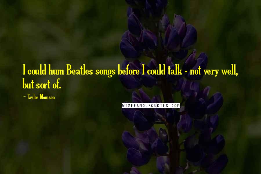 Taylor Momsen Quotes: I could hum Beatles songs before I could talk - not very well, but sort of.