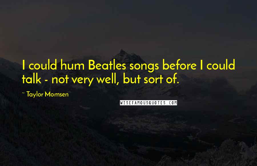 Taylor Momsen Quotes: I could hum Beatles songs before I could talk - not very well, but sort of.