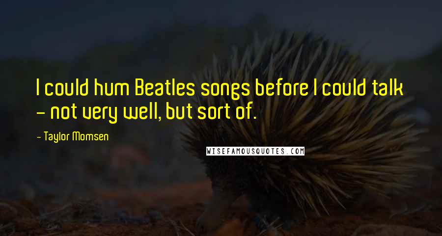 Taylor Momsen Quotes: I could hum Beatles songs before I could talk - not very well, but sort of.