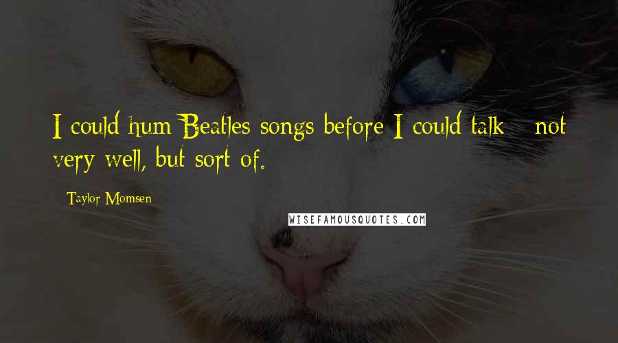 Taylor Momsen Quotes: I could hum Beatles songs before I could talk - not very well, but sort of.