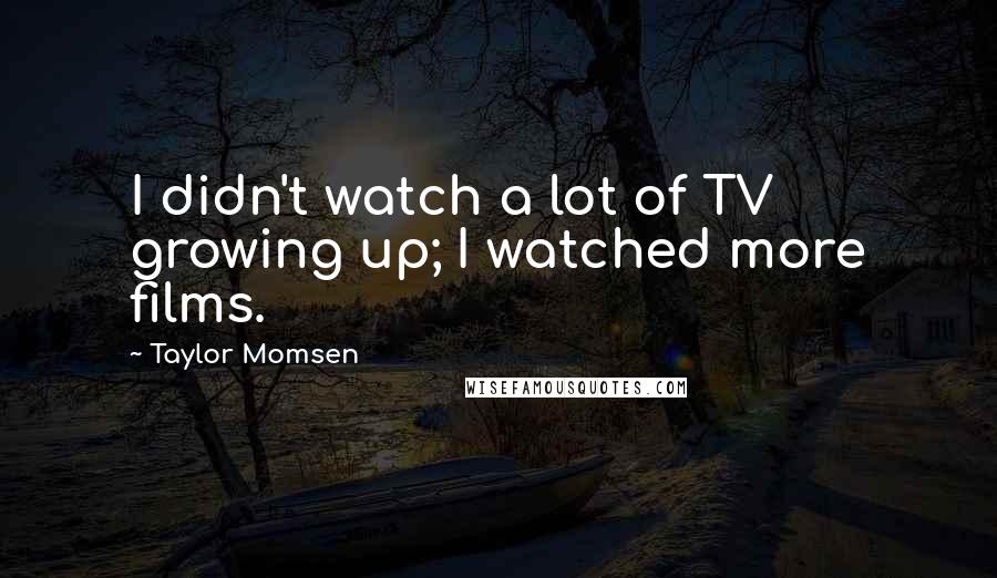 Taylor Momsen Quotes: I didn't watch a lot of TV growing up; I watched more films.