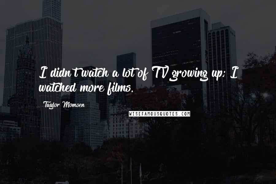 Taylor Momsen Quotes: I didn't watch a lot of TV growing up; I watched more films.