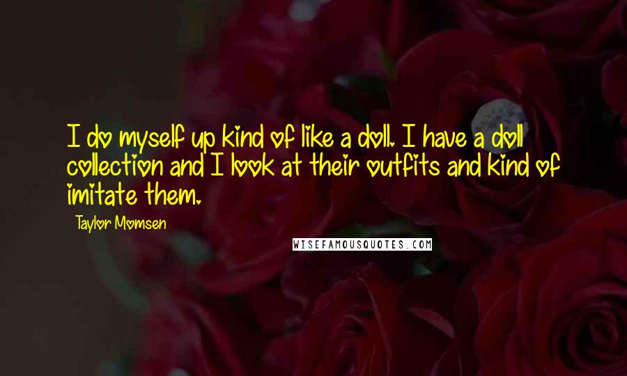 Taylor Momsen Quotes: I do myself up kind of like a doll. I have a doll collection and I look at their outfits and kind of imitate them.