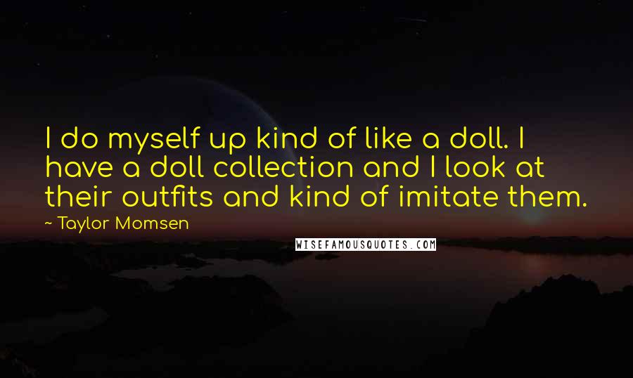 Taylor Momsen Quotes: I do myself up kind of like a doll. I have a doll collection and I look at their outfits and kind of imitate them.