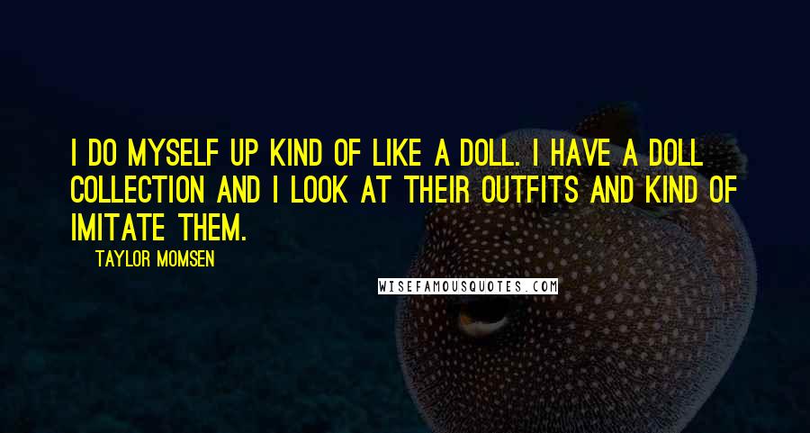 Taylor Momsen Quotes: I do myself up kind of like a doll. I have a doll collection and I look at their outfits and kind of imitate them.