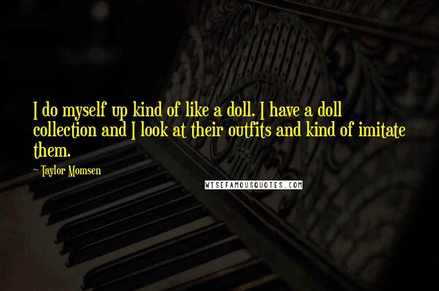 Taylor Momsen Quotes: I do myself up kind of like a doll. I have a doll collection and I look at their outfits and kind of imitate them.