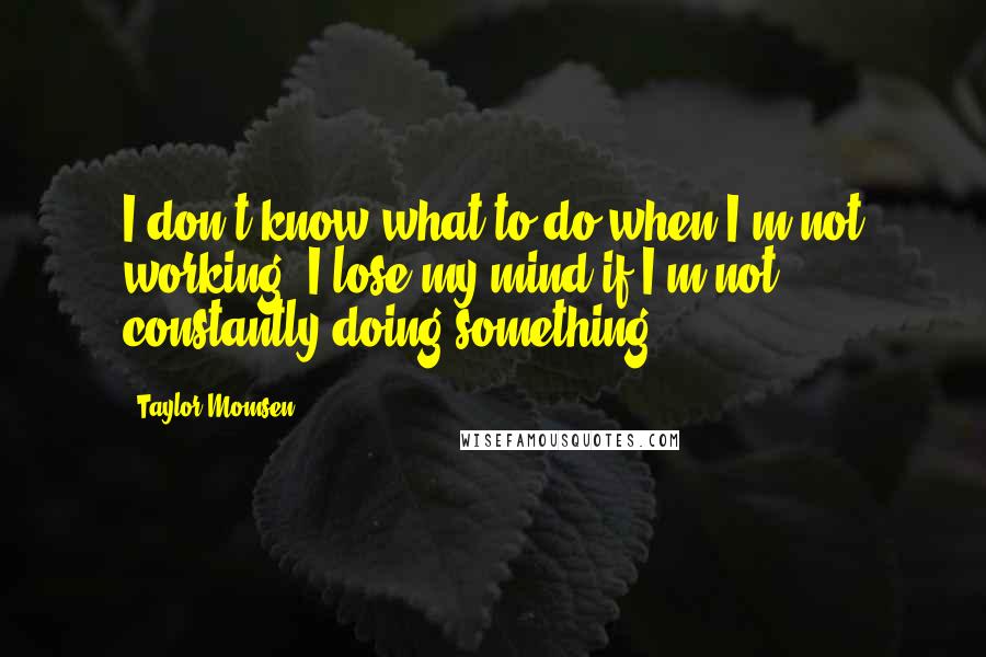 Taylor Momsen Quotes: I don't know what to do when I'm not working. I lose my mind if I'm not constantly doing something.