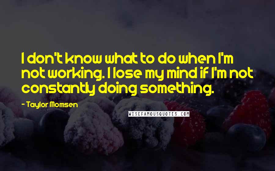 Taylor Momsen Quotes: I don't know what to do when I'm not working. I lose my mind if I'm not constantly doing something.