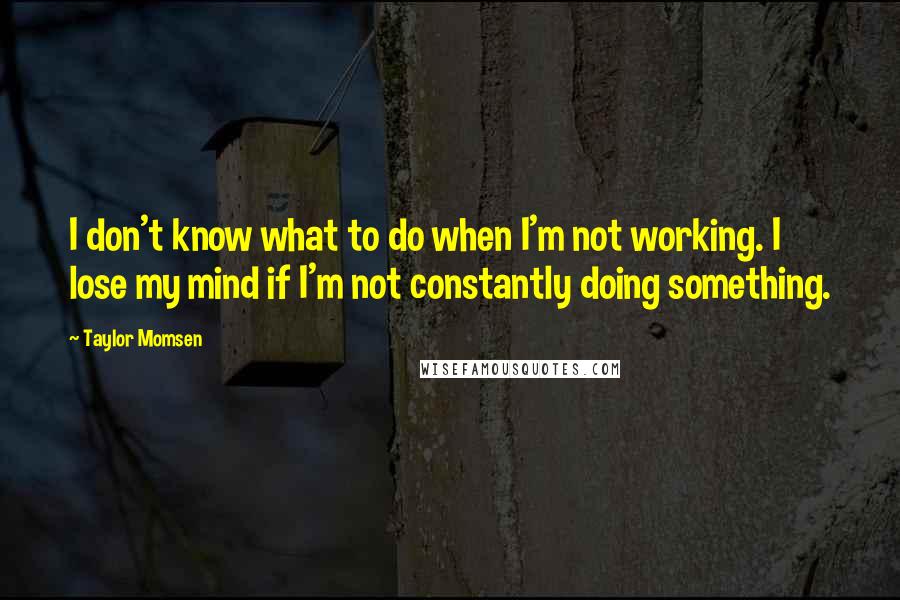 Taylor Momsen Quotes: I don't know what to do when I'm not working. I lose my mind if I'm not constantly doing something.