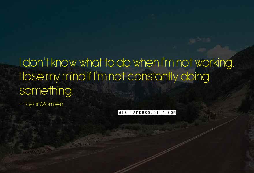 Taylor Momsen Quotes: I don't know what to do when I'm not working. I lose my mind if I'm not constantly doing something.