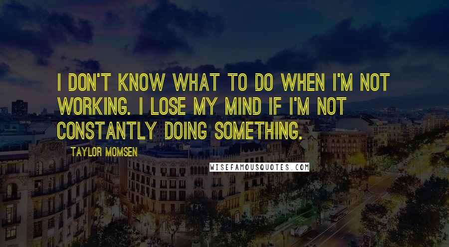 Taylor Momsen Quotes: I don't know what to do when I'm not working. I lose my mind if I'm not constantly doing something.