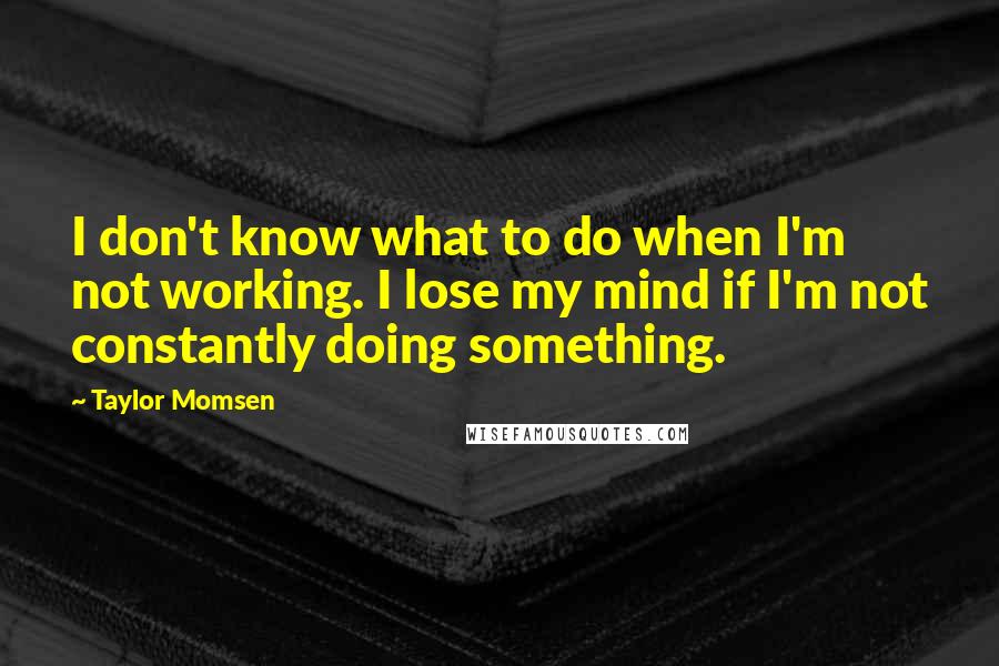 Taylor Momsen Quotes: I don't know what to do when I'm not working. I lose my mind if I'm not constantly doing something.