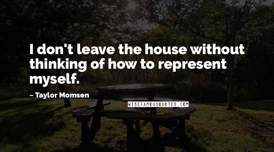 Taylor Momsen Quotes: I don't leave the house without thinking of how to represent myself.